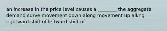 an increase in the price level causes a ________ the aggregate demand curve movement down along movement up alkng rightward shift of leftward shift of