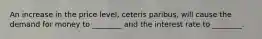 An increase in the price level, ceteris paribus, will cause the demand for money to ________ and the interest rate to ________.