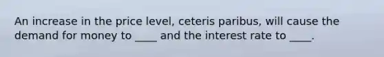 An increase in the price level, ceteris paribus, will cause <a href='https://www.questionai.com/knowledge/klIDlybqd8-the-demand-for-money' class='anchor-knowledge'>the demand for money</a> to ____ and the interest rate to ____.