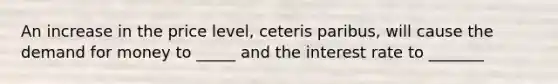 An increase in the price level, ceteris paribus, will cause the demand for money to _____ and the interest rate to _______