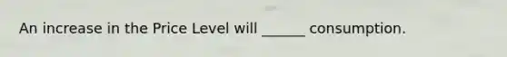 An increase in the Price Level will ______ consumption.