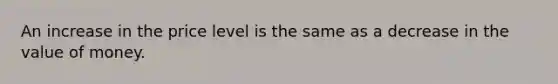 An increase in the price level is the same as a decrease in the value of money.