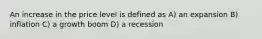 An increase in the price level is defined as A) an expansion B) inflation C) a growth boom D) a recession