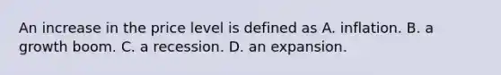 An increase in the price level is defined as A. inflation. B. a growth boom. C. a recession. D. an expansion.