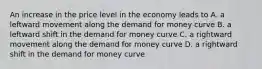 An increase in the price level in the economy leads to A. a leftward movement along the demand for money curve B. a leftward shift in the demand for money curve C. a rightward movement along the demand for money curve D. a rightward shift in the demand for money curve