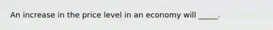 An increase in the price level in an economy will _____.