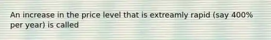 An increase in the price level that is extreamly rapid (say 400% per year) is called