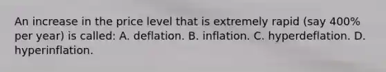 An increase in the price level that is extremely rapid (say 400% per year) is called: A. deflation. B. inflation. C. hyperdeflation. D. hyperinflation.