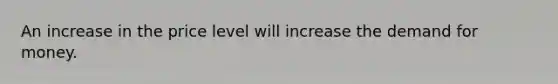 An increase in the price level will increase the demand for money.