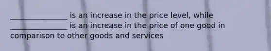 _______________ is an increase in the price level, while _______________ is an increase in the price of one good in comparison to other goods and services