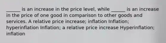 ______ is an increase in the price level, while ______ is an increase in the price of one good in comparison to other goods and services. A relative price increase; inflation Inflation; hyperinflation Inflation; a relative price increase Hyperinflation; inflation