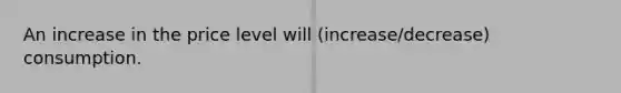 An increase in the price level will (increase/decrease) consumption.