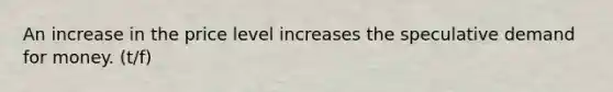 An increase in the price level increases the speculative demand for money. (t/f)