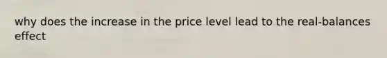 why does the increase in the price level lead to the real-balances effect