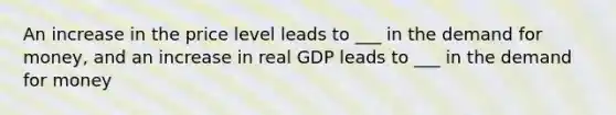 An increase in the price level leads to ___ in the demand for money, and an increase in real GDP leads to ___ in the demand for money