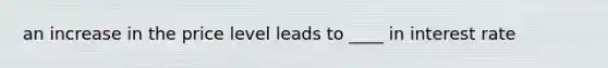 an increase in the price level leads to ____ in interest rate