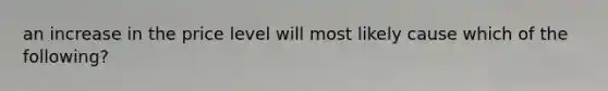 an increase in the price level will most likely cause which of the following?