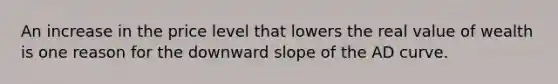 An increase in the price level that lowers the real value of wealth is one reason for the downward slope of the AD curve.