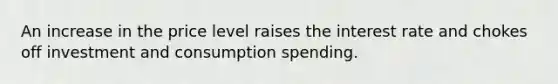 An increase in the price level raises the interest rate and chokes off investment and consumption spending.