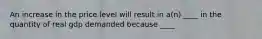 An increase in the price level will result in a(n) ____ in the quantity of real gdp demanded because ____