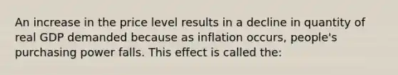 An increase in the price level results in a decline in quantity of real GDP demanded because as inflation occurs, people's purchasing power falls. This effect is called the: