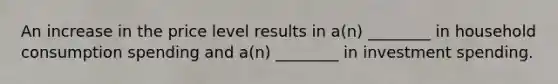 An increase in the price level results in a(n) ________ in household consumption spending and a(n) ________ in investment spending.