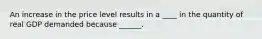 An increase in the price level results in a ____ in the quantity of real GDP demanded because ______.