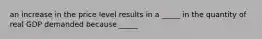 an increase in the price level results in a _____ in the quantity of real GDP demanded because _____