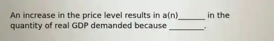 An increase in the price level results in a(n)_______ in the quantity of real GDP demanded because _________.