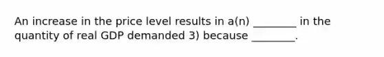 An increase in the price level results in a(n) ________ in the quantity of real GDP demanded 3) because ________.