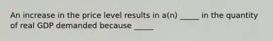 An increase in the price level results in a(n) _____ in the quantity of real GDP demanded because _____