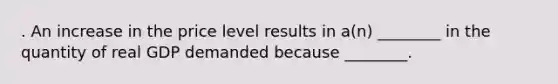 . An increase in the price level results in a(n) ________ in the quantity of real GDP demanded because ________.