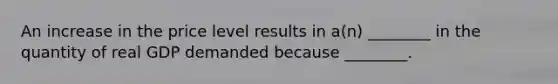 An increase in the price level results in a(n) ________ in the quantity of real GDP demanded because ________.