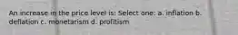 An increase in the price level is: Select one: a. inflation b. deflation c. monetarism d. profitism