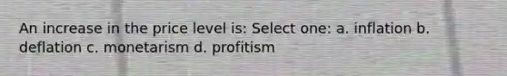 An increase in the price level is: Select one: a. inflation b. deflation c. monetarism d. profitism