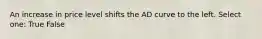 An increase in price level shifts the AD curve to the left. Select one: True False