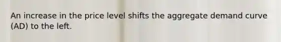 An increase in the price level shifts the aggregate demand curve ​(AD​) to the left.