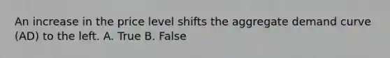 An increase in the price level shifts the aggregate demand curve ​(AD​) to the left. A. True B. False