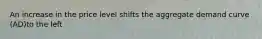 An increase in the price level shifts the aggregate demand curve ​(AD​)to the left