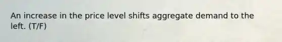 An increase in the price level shifts aggregate demand to the left. (T/F)