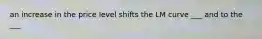 an increase in the price level shifts the LM curve ___ and to the ___