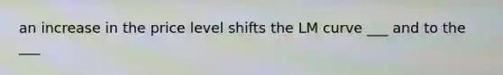an increase in the price level shifts the LM curve ___ and to the ___