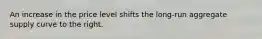 An increase in the price level shifts the long-run aggregate supply curve to the right.