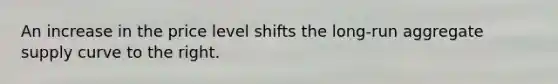 An increase in the price level shifts the long-run aggregate supply curve to the right.