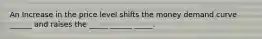 An Increase in the price level shifts the money demand curve ______ and raises the _____ ______ _____.