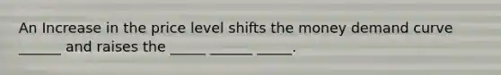 An Increase in the price level shifts the money demand curve ______ and raises the _____ ______ _____.