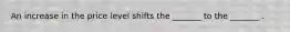 An increase in the price level shifts the _______ to the _______ .