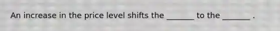 An increase in the price level shifts the _______ to the _______ .