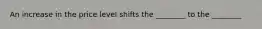 An increase in the price level shifts the​ ________ to the​ ________