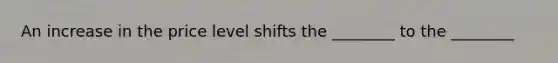 An increase in the price level shifts the​ ________ to the​ ________